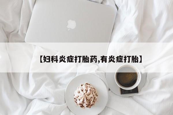 私下卖打胎药的联系方式，【妇科炎症打胎药,有炎症打胎】