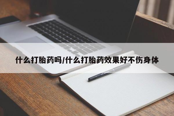 私下卖打胎药的联系方式，什么打胎药吗/什么打胎药效果好不伤身体