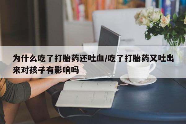 私下卖打胎药的联系方式，为什么吃了打胎药还吐血/吃了打胎药又吐出来对孩子有影响吗