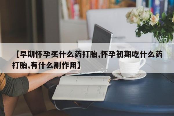 私下卖打胎药的联系方式，【早期怀孕买什么药打胎,怀孕初期吃什么药打胎,有什么副作用】